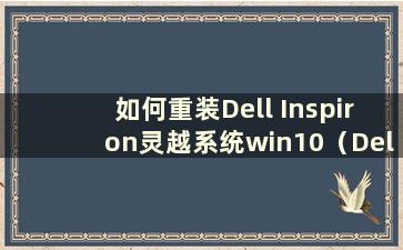 如何重装Dell Inspiron灵越系统win10（Dell Inspiron灵越系统重装步骤）